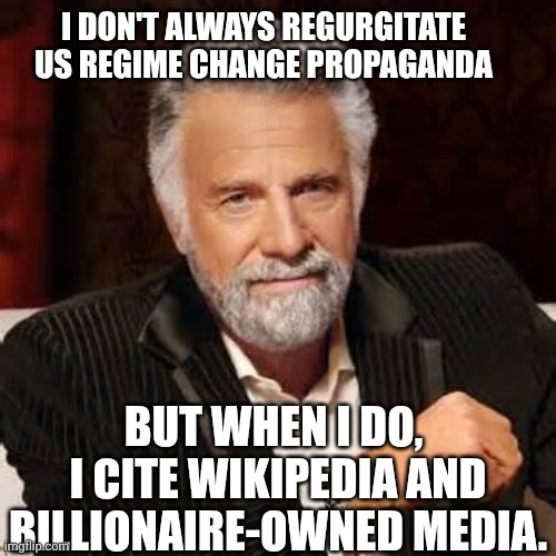 I don't always regurgitate US regimes change propaganda